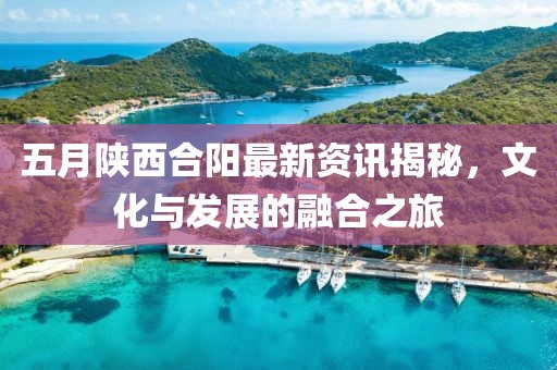 五月陕西合阳最新资讯揭秘，文化与发展的融合之旅