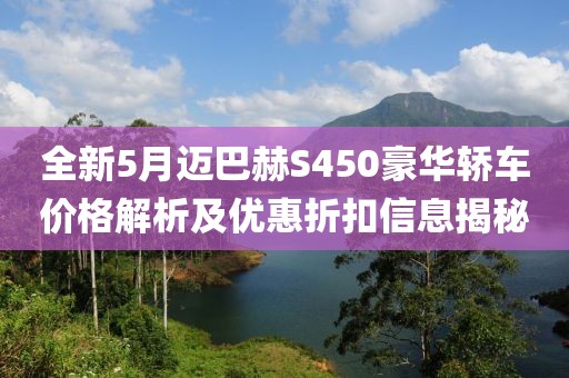 全新5月迈巴赫S450豪华轿车价格解析及优惠折扣信息揭秘