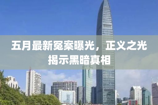 五月最新冤案曝光，正义之光揭示黑暗真相