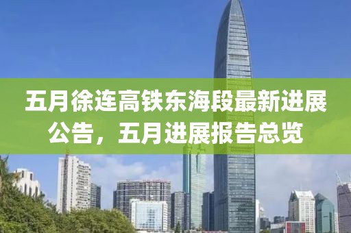 五月徐连高铁东海段最新进展公告，五月进展报告总览