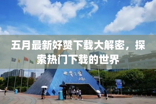五月最新好赞下载大解密，探索热门下载的世界