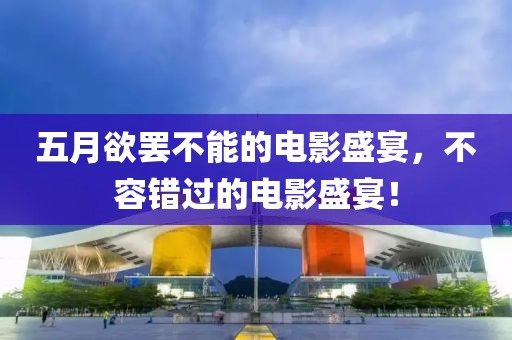五月欲罢不能的电影盛宴，不容错过的电影盛宴！