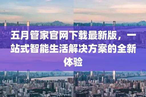 五月管家官网下载最新版，一站式智能生活解决方案的全新体验
