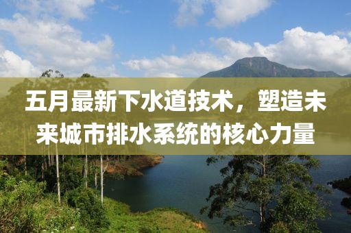 五月最新下水道技术，塑造未来城市排水系统的核心力量