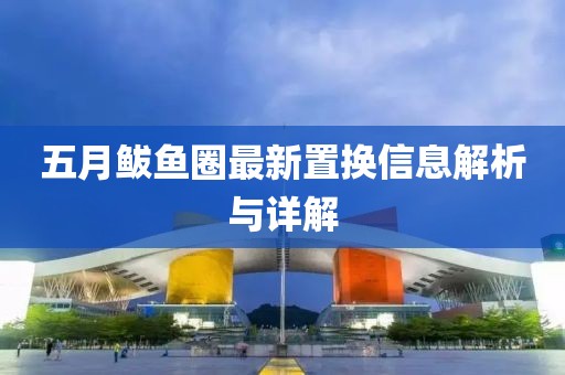 五月鲅鱼圈最新置换信息解析与详解