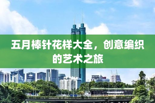 五月棒针花样大全，创意编织的艺术之旅