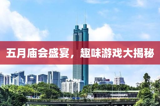 五月庙会盛宴，趣味游戏大揭秘