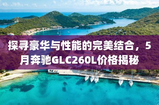 探寻豪华与性能的完美结合，5月奔驰GLC260L价格揭秘