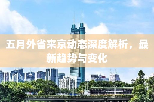 五月外省来京动态深度解析，最新趋势与变化