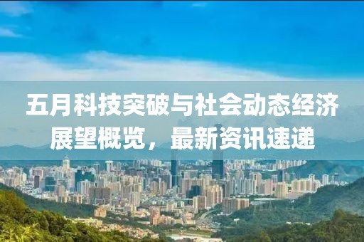 五月科技突破与社会动态经济展望概览，最新资讯速递