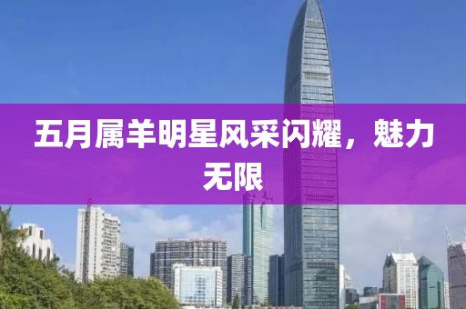 五月属羊明星风采闪耀，魅力无限