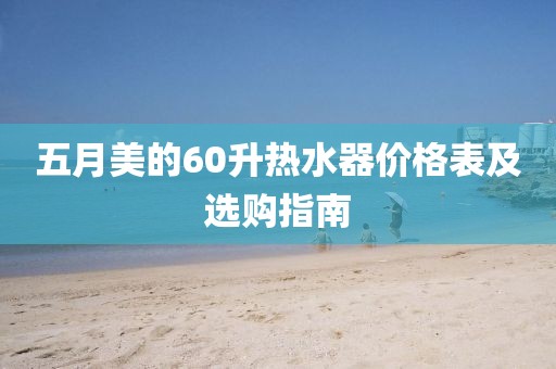 五月美的60升热水器价格表及选购指南