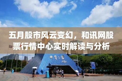 五月股市风云变幻，和讯网股票行情中心实时解读与分析