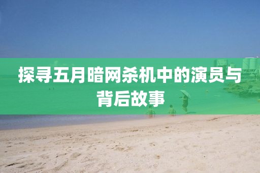 探寻五月暗网杀机中的演员与背后故事