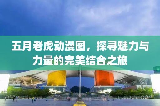 五月老虎动漫图，探寻魅力与力量的完美结合之旅