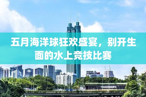 五月海洋球狂欢盛宴，别开生面的水上竞技比赛
