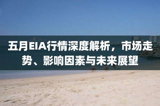 五月EIA行情深度解析，市场走势、影响因素与未来展望