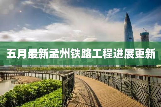 五月最新孟州铁路工程进展更新