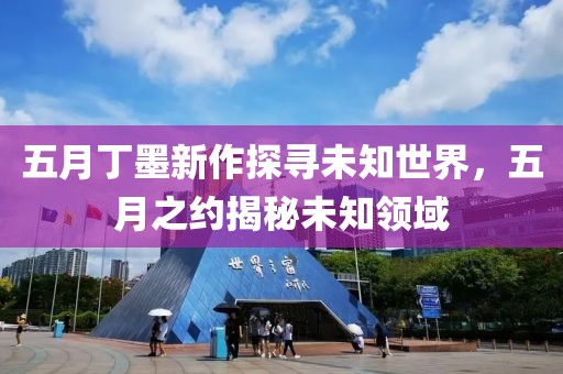 五月丁墨新作探寻未知世界，五月之约揭秘未知领域