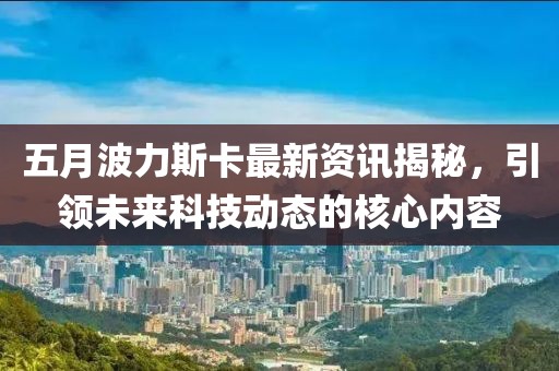 五月波力斯卡最新资讯揭秘，引领未来科技动态的核心内容