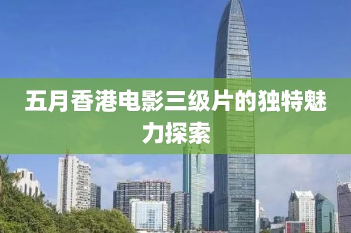 五月香港电影三级片的独特魅力探索