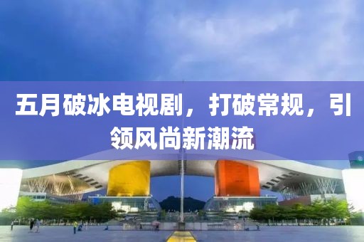 五月破冰电视剧，打破常规，引领风尚新潮流