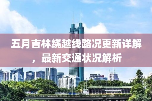 五月吉林绕越线路况更新详解，最新交通状况解析
