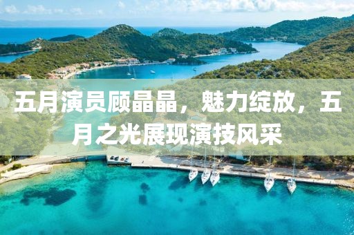 五月演员顾晶晶，魅力绽放，五月之光展现演技风采