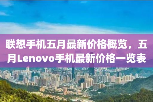 联想手机五月最新价格概览，五月Lenovo手机最新价格一览表