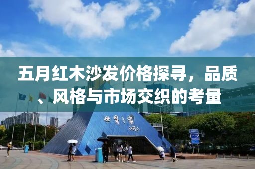 五月红木沙发价格探寻，品质、风格与市场交织的考量