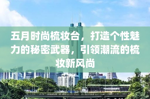 五月时尚梳妆台，打造个性魅力的秘密武器，引领潮流的梳妆新风尚