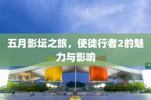 五月影坛之旅，使徒行者2的魅力与影响