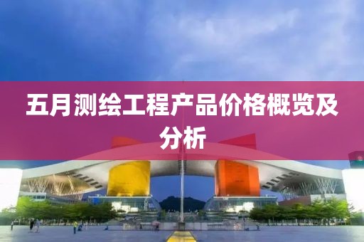 五月测绘工程产品价格概览及分析