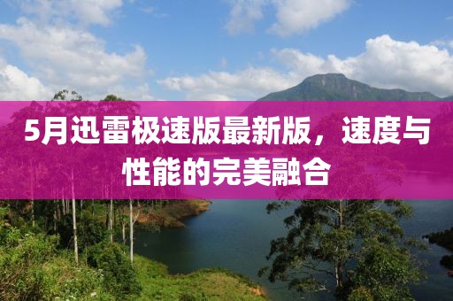5月迅雷极速版最新版，速度与性能的完美融合