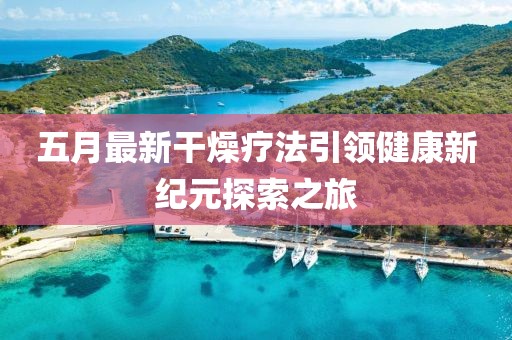五月最新干燥疗法引领健康新纪元探索之旅