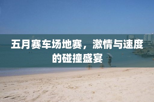 五月赛车场地赛，激情与速度的碰撞盛宴
