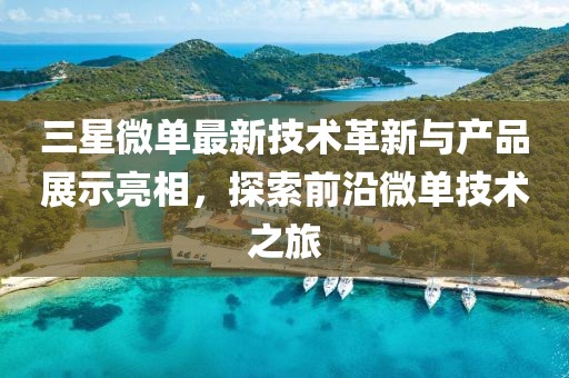 三星微单最新技术革新与产品展示亮相，探索前沿微单技术之旅