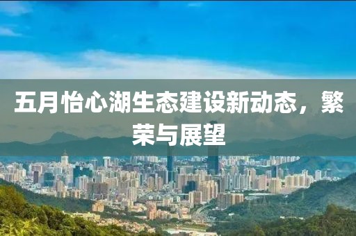 五月怡心湖生态建设新动态，繁荣与展望