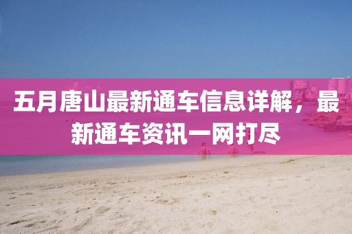 五月唐山最新通车信息详解，最新通车资讯一网打尽