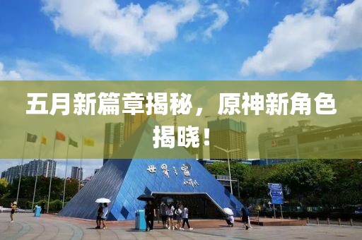五月新篇章揭秘，原神新角色揭晓！