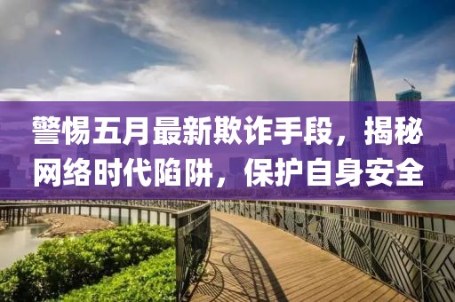 警惕五月最新欺诈手段，揭秘网络时代陷阱，保护自身安全