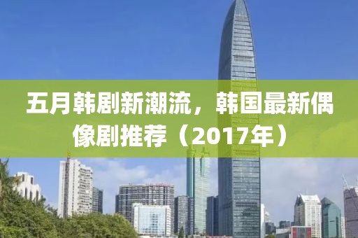 五月韩剧新潮流，韩国最新偶像剧推荐（2017年）
