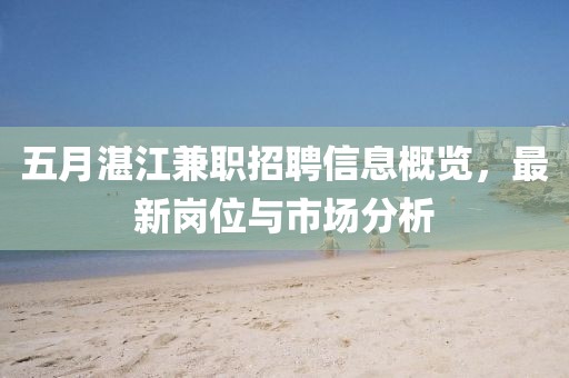 五月湛江兼职招聘信息概览，最新岗位与市场分析