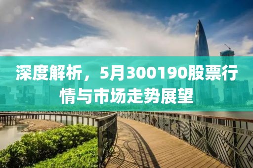 深度解析，5月300190股票行情与市场走势展望