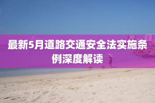 最新5月道路交通安全法实施条例深度解读