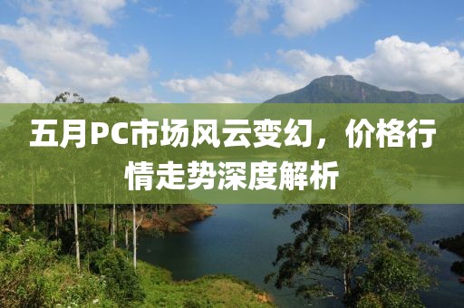 五月PC市场风云变幻，价格行情走势深度解析