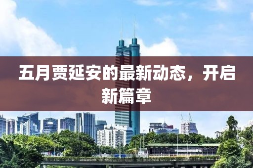 五月贾延安的最新动态，开启新篇章