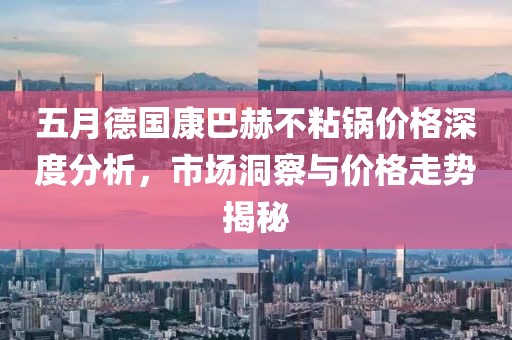 五月德国康巴赫不粘锅价格深度分析，市场洞察与价格走势揭秘