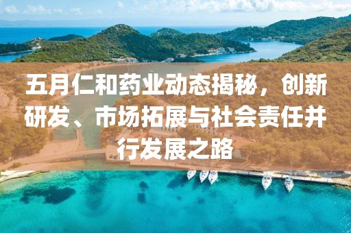 五月仁和药业动态揭秘，创新研发、市场拓展与社会责任并行发展之路