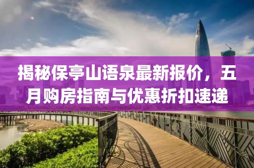 揭秘保亭山语泉最新报价，五月购房指南与优惠折扣速递